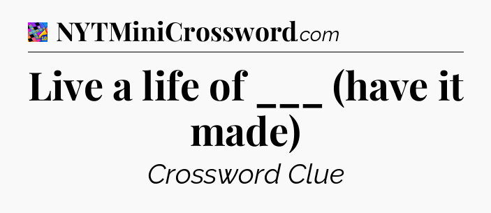Live a life of ___ (have it made) Crossword Clue