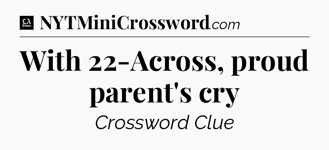 With 22-Across, proud parent's cry - LA Times Crossword