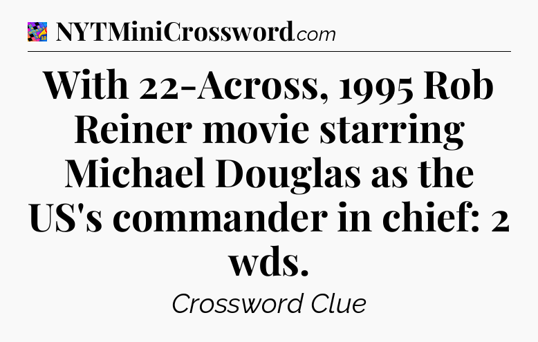 With 22-Across, 1995 Rob Reiner movie starring Michael Douglas as the US's commander in chief: 2 wds Crossword Clue