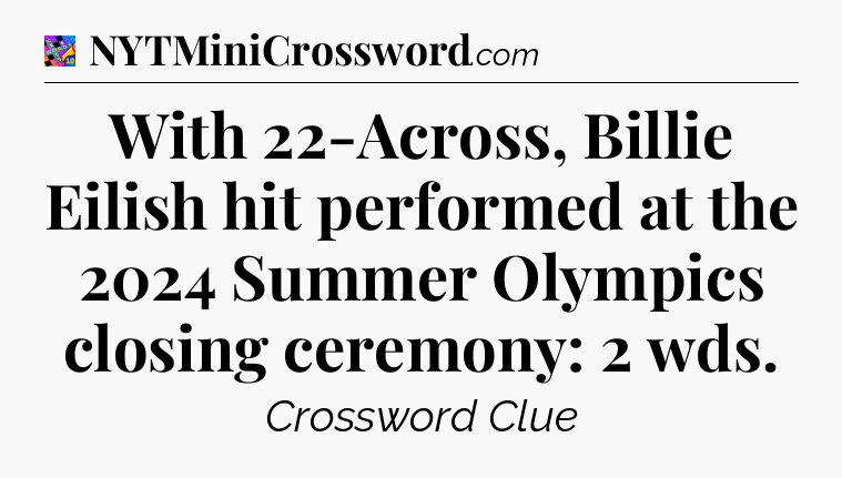With 22-Across, Billie Eilish hit performed at the 2024 Summer Olympics closing ceremony: 2 wds Crossword Clue