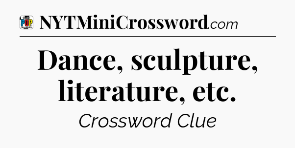 Dance, sculpture, literature, etc Crossword Clue