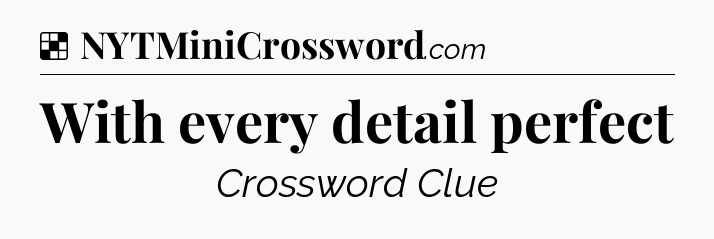 Solution: With every detail perfect - NYT Crossword