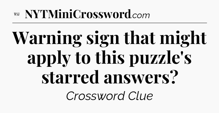 Warning sign that might apply to this puzzle's starred answers - WSJ Crossword
