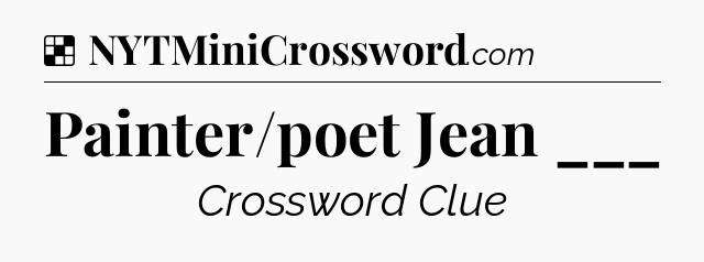 Solution: Painter/poet Jean ___ - NYT Crossword