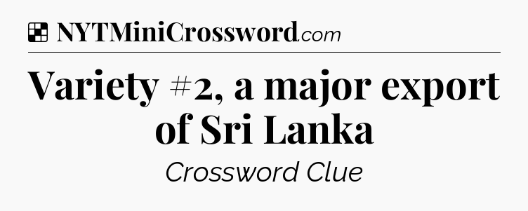 Solution: Variety #2, a major export of Sri Lanka - NYT Crossword