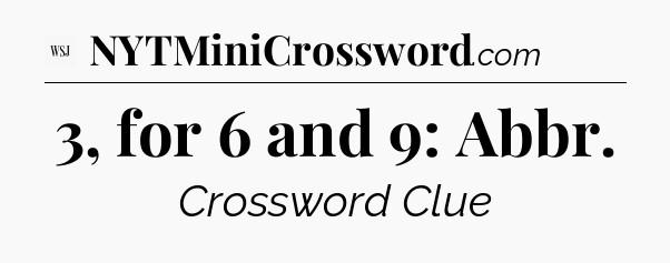 3, for 6 and 9: Abbr - WSJ Crossword