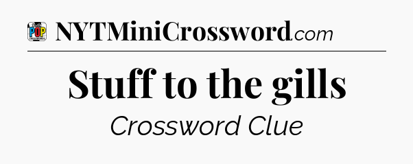 Stuff to the gills Crossword Clue