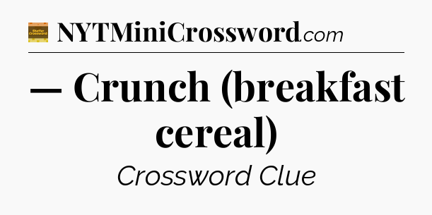 — Crunch (breakfast cereal) - Eugene Sheffer Crossword