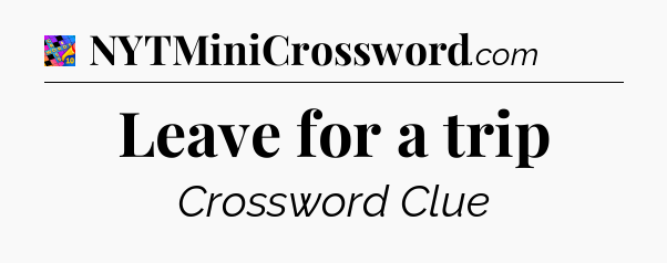 Leave for a trip Crossword Clue