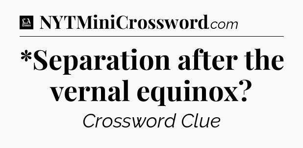 *Separation after the vernal equinox - LA Times Crossword
