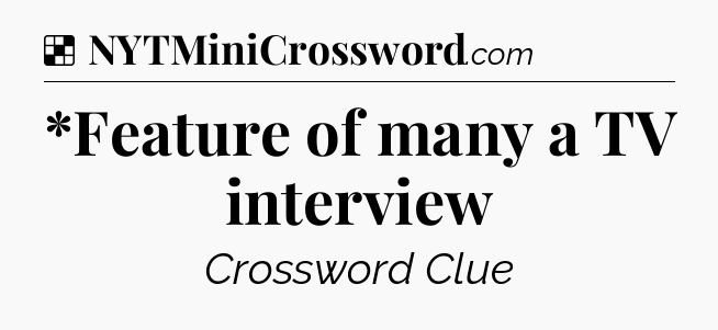 Solution: *Feature of many a TV interview - NYT Crossword