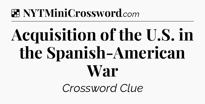 Solution: Acquisition of the U.S. in the Spanish-American War - NYT Crossword