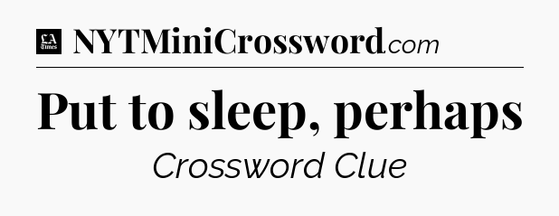 Put to sleep, perhaps - LA Times Crossword