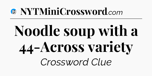 Noodle soup with a 44-Across variety Crossword Clue
