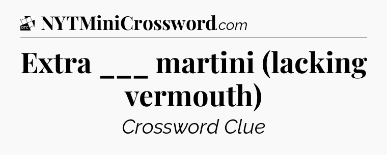 Extra ___ martini (lacking vermouth) - Daily Themed Classic Crossword