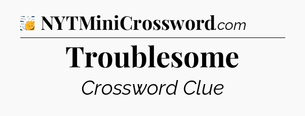 Troublesome - 7 Little Words