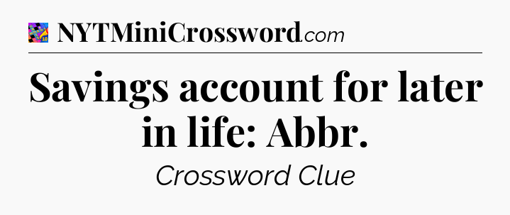 Savings account for later in life: Abbr Crossword Clue