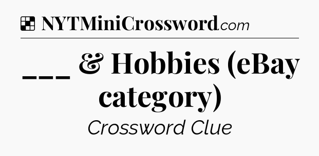 Solution: ___ & Hobbies (eBay category) - NYT Crossword