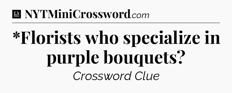 *Florists who specialize in purple bouquets - LA Times Crossword