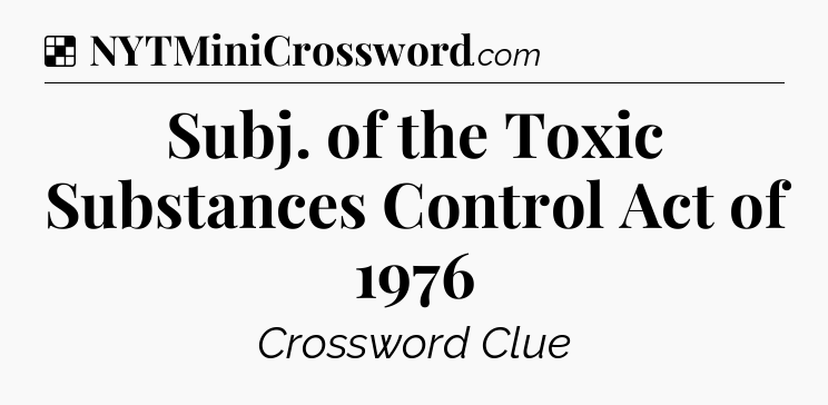 Solution: Subj. of the Toxic Substances Control Act of 1976 - NYT Crossword
