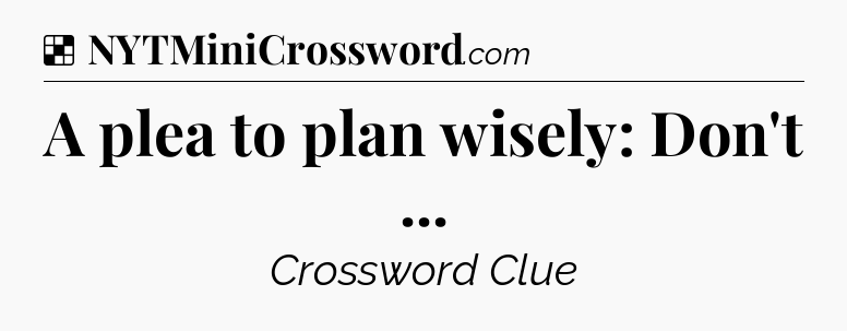 Solution: A plea to plan wisely: Don't  - NYT Crossword