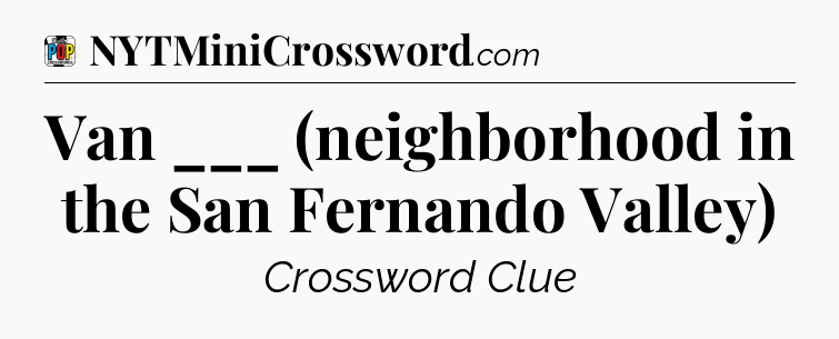 Van ___ (neighborhood in the San Fernando Valley) Crossword Clue