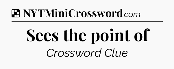 Solution: Sees the point of - NYT Crossword