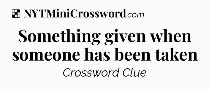 Solution: Something given when someone has been taken - NYT Crossword