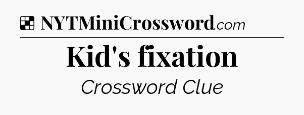 Solution: Kid's fixation - NYT Crossword