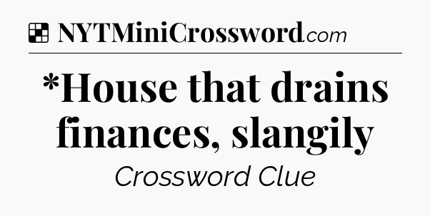 Solution: *House that drains finances, slangily - NYT Crossword