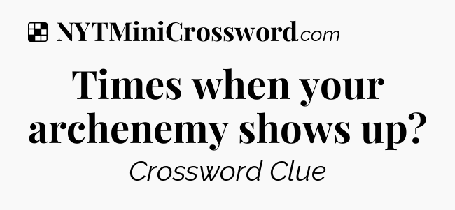 Solution: Times when your archenemy shows up - NYT Crossword