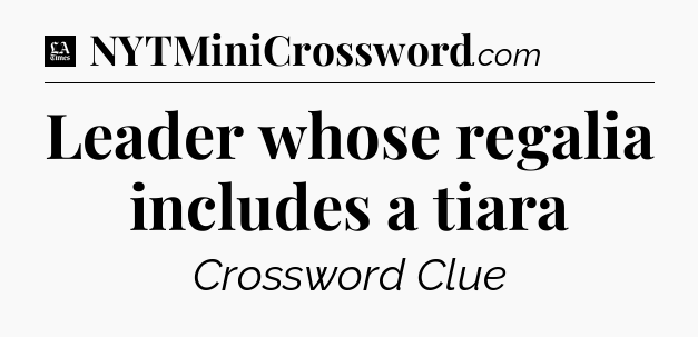 Leader whose regalia includes a tiara - LA Times Crossword