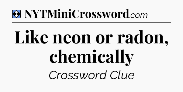 Solution: Like neon or radon, chemically - NYT Mini Crossword