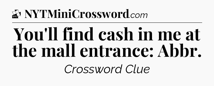 You'll find cash in me at the mall entrance: Abbr - Daily Themed Classic Crossword