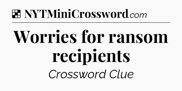 Solution: Worries for ransom recipients - NYT Crossword