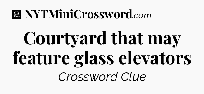 Courtyard that may feature glass elevators - LA Times Crossword