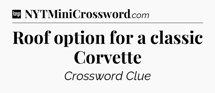 Roof option for a classic Corvette Crossword Clue