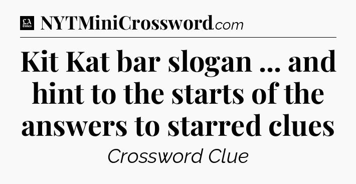 Kit Kat bar slogan ... and hint to the starts of the answers to starred clues - LA Times Crossword