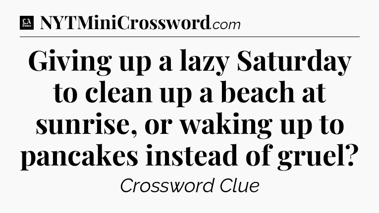 Giving up a lazy Saturday to clean up a beach at sunrise, or waking up to pancakes instead of gruel - LA Times Crossword