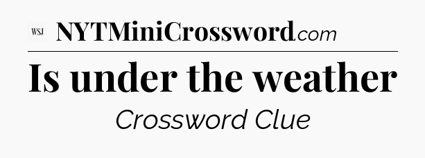 Is under the weather - WSJ Crossword