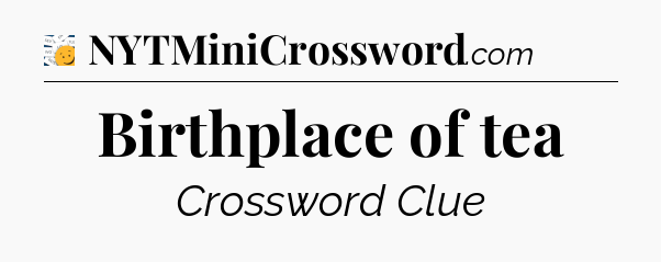 Birthplace of tea - 7 Little Words