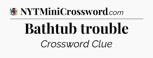 Bathtub trouble Crossword Clue