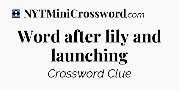 Solution: Word after lily and launching - NYT Mini Crossword