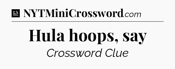 Hula hoops, say - LA Times Crossword