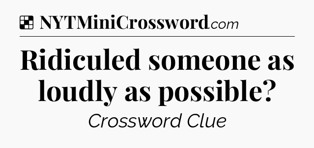 Solution: Ridiculed someone as loudly as possible - NYT Crossword