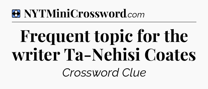 Solution: Frequent topic for the writer Ta-Nehisi Coates - NYT Mini Crossword