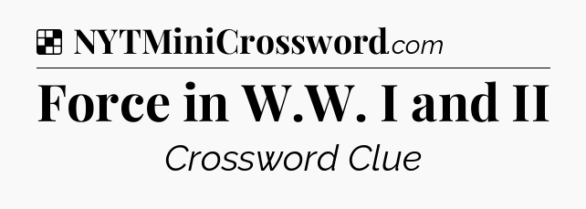 Solution: Force in W.W. I and II - NYT Crossword