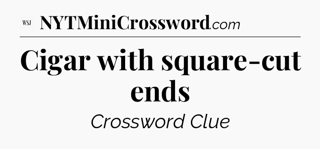 Cigar with square-cut ends - WSJ Crossword
