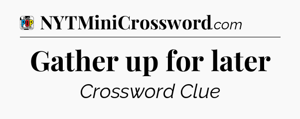 Gather up for later Crossword Clue