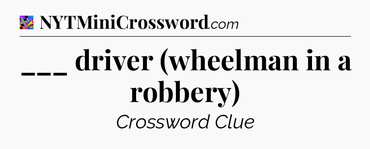 ___ driver (wheelman in a robbery) Crossword Clue